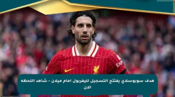 هدف سوبوسلاي يفتتح التسجيل لليفربول أمام ميلان – شاهد اللحظة الآن